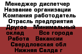 Менеджер-диспетчер › Название организации ­ Компания-работодатель › Отрасль предприятия ­ Другое › Минимальный оклад ­ 1 - Все города Работа » Вакансии   . Свердловская обл.,Нижняя Салда г.